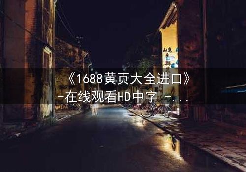 《1688黄页大全进口》-在线观看HD中字 - 揭开数字迷宫的致命交易
