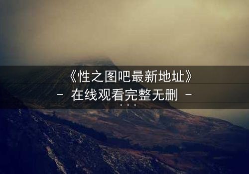 《性之图吧最新地址》- 在线观看完整无删 - 当欲望的密码被解锁,谁将主宰命运?