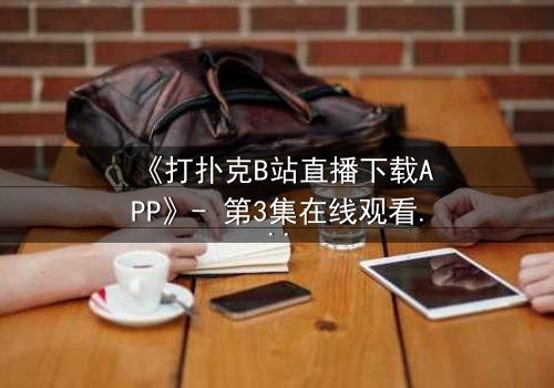 《打扑克B站直播下载APP》- 第3集在线观看 - 当虚拟赌局揭开现实阴谋