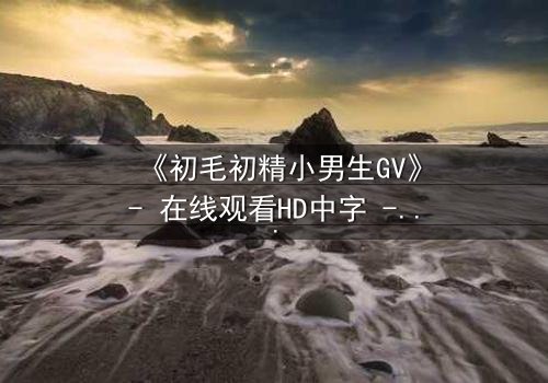 《初毛初精小男生GV》- 在线观看HD中字 - 免费1080P超清完整无删