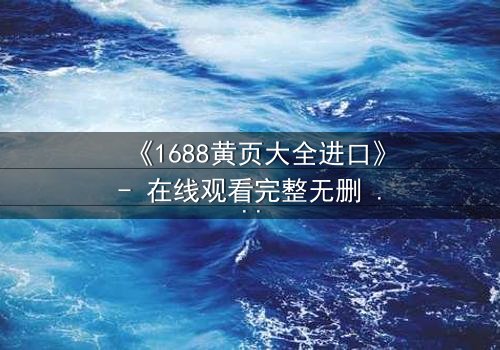 《1688黄页大全进口》- 在线观看完整无删 - 揭开隐藏在城市阴影下的惊天秘密