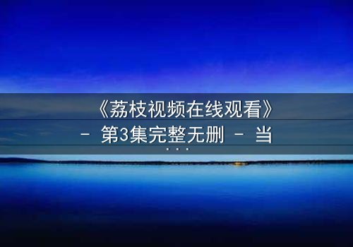 《荔枝视频在线观看》- 第3集完整无删 - 当秘密视频曝光,谁才是真正的幕后黑手?