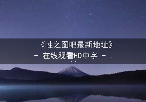 《性之图吧最新地址》- 在线观看HD中字 - 揭开隐藏的真相
