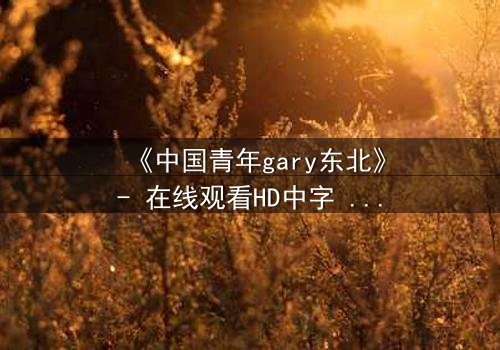 《中国青年gary东北》- 在线观看HD中字 - 第3集完整无删