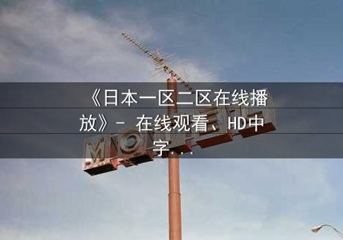 《日本一区二区在线播放》- 在线观看、HD中字 - 免费、1080P超清