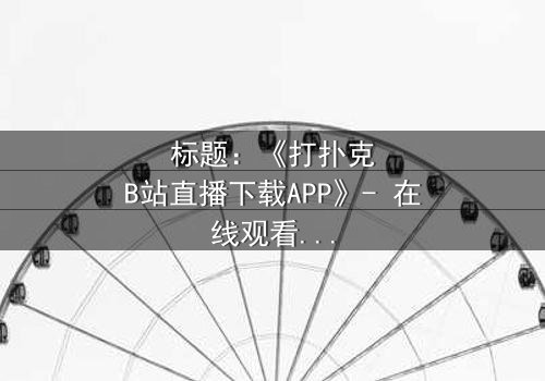 标题:《打扑克B站直播下载APP》- 在线观看完整无删 - 一场直播引发的生死赌局