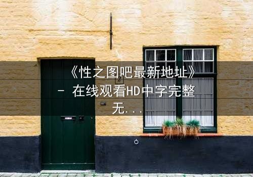 《性之图吧最新地址》- 在线观看HD中字完整无删 - 揭开禁忌影像背后的真相