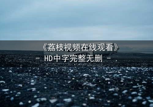 《荔枝视频在线观看》- HD中字完整无删 - 当爱情与阴谋交织,谁才是最后的赢家?