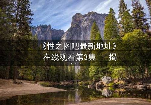 《性之图吧最新地址》- 在线观看第3集 - 揭开隐藏的真相,你敢点开吗?