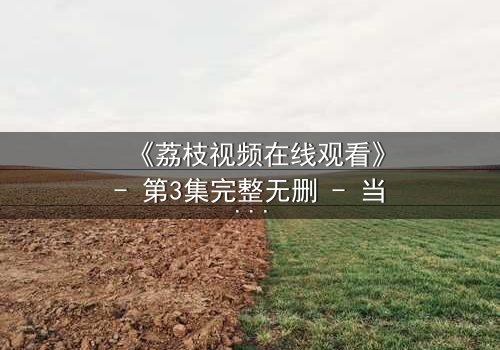 《荔枝视频在线观看》- 第3集完整无删 - 当秘密被直播,谁能全身而退?