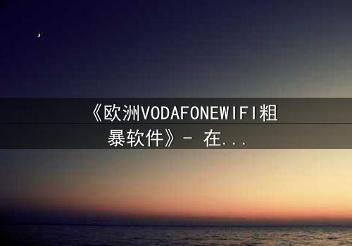 《欧洲VODAFONEWIFI粗暴软件》- 在线观看HD中字 - 揭开数字时代的生存密码