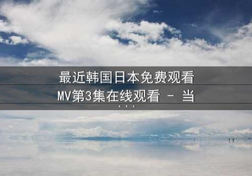 最近韩国日本免费观看MV第3集在线观看 - 当爱情与背叛交织,谁将揭开真相?