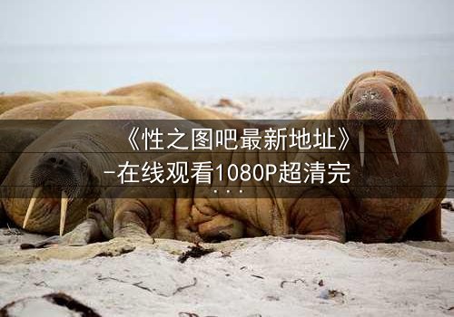 《性之图吧最新地址》-在线观看1080P超清完整无删 - 一场视觉与情感的极限挑战