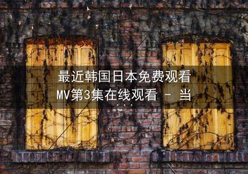 最近韩国日本免费观看MV第3集在线观看 - 当爱情与背叛交织,谁将揭开真相?