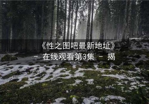 《性之图吧最新地址》- 在线观看第3集 - 揭开隐藏的真相,你敢点开吗?