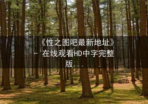 《性之图吧最新地址》- 在线观看HD中字完整版 - 当秘密地址成为生存赌注