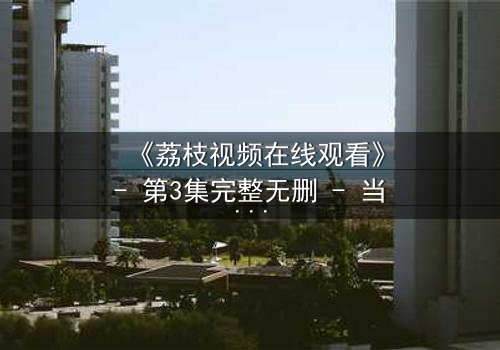 《荔枝视频在线观看》- 第3集完整无删 - 当爱情与阴谋交织,谁能全身而退?