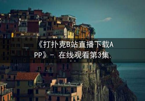 《打扑克B站直播下载APP》- 在线观看第3集 - 揭秘直播背后的致命赌局