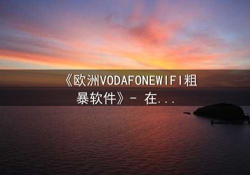《欧洲VODAFONEWIFI粗暴软件》- 在线观看HD中字 - 当科技失控,人性何去何从?