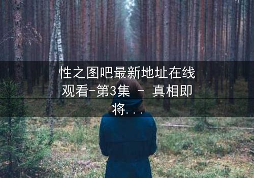 性之图吧最新地址在线观看-第3集 - 真相即将揭晓,你敢点开吗?