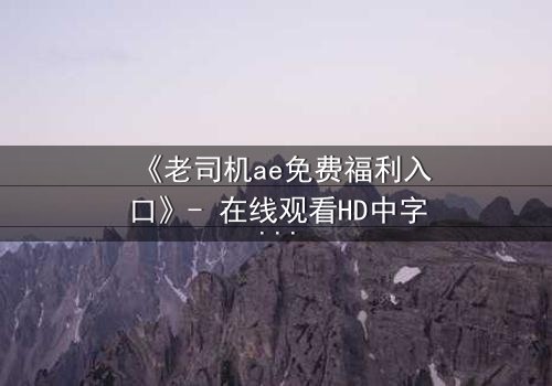 《老司机ae免费福利入口》- 在线观看HD中字完整无删 - 一场隐藏的真相等你揭开