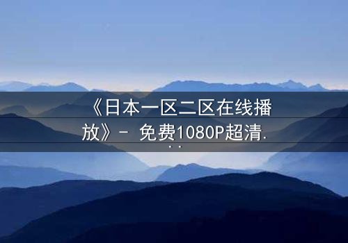 《日本一区二区在线播放》- 免费1080P超清 - 第3集完整无删