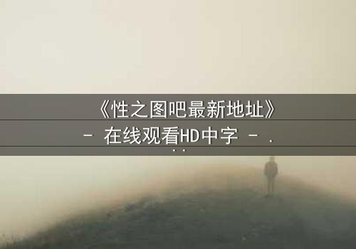 《性之图吧最新地址》- 在线观看HD中字 - 揭开数字迷宫的致命诱惑