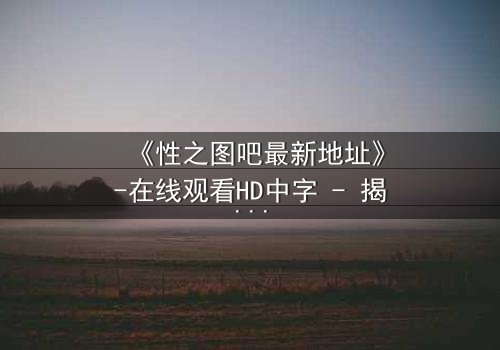 《性之图吧最新地址》-在线观看HD中字 - 揭开隐藏的真相