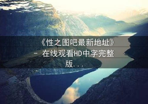 《性之图吧最新地址》- 在线观看HD中字完整版 - 揭开隐藏的真相,你敢点开吗?