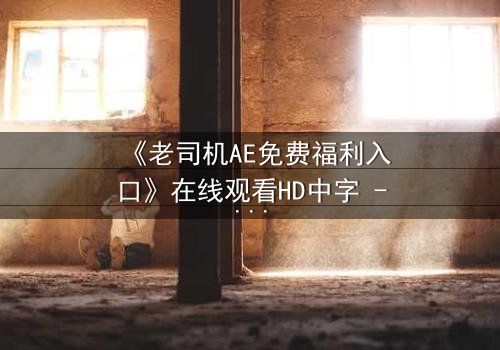 《老司机AE免费福利入口》在线观看HD中字 - 揭开数字迷局背后的惊心真相