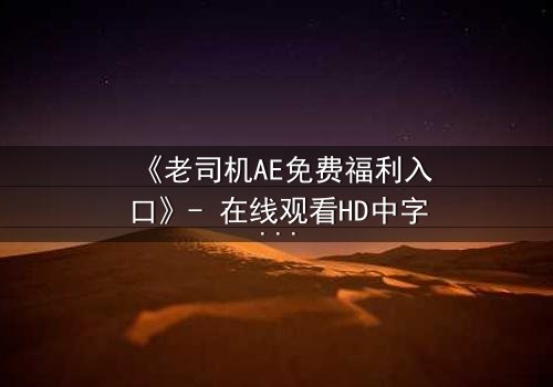 《老司机AE免费福利入口》- 在线观看HD中字完整无删版 - 揭开数字迷局背后的惊悚真相
