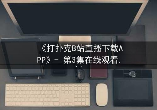 《打扑克B站直播下载APP》- 第3集在线观看 - 一场扑克背后的致命赌局