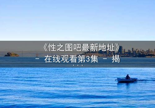 《性之图吧最新地址》- 在线观看第3集 - 揭开隐藏的真相,你敢点开吗?