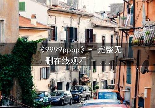 《9999pppp》- 完整无删在线观看 - 当虚拟代码揭开人性深渊