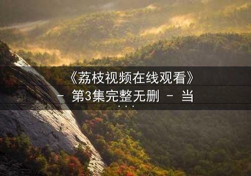 《荔枝视频在线观看》- 第3集完整无删 - 当爱情与阴谋交织,谁才是最后的赢家?