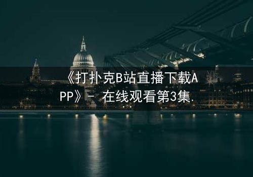 《打扑克B站直播下载APP》- 在线观看第3集 - 当扑克牌变成生死赌局