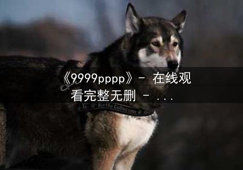 《9999pppp》- 在线观看完整无删 - 当虚拟代码成为致命诅咒