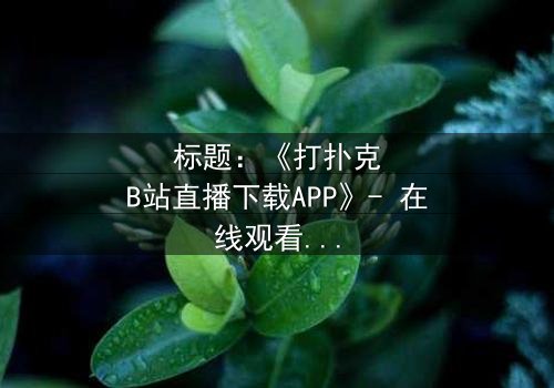 标题:《打扑克B站直播下载APP》- 在线观看完整无删 - 一场直播引发的生死赌局