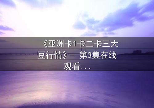 《亚洲卡1卡二卡三大豆行情》- 第3集在线观看 - 揭秘大豆背后的惊天阴谋