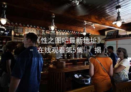 《性之图吧最新地址》- 在线观看第5集 - 揭开隐藏的真相,你敢点开吗?