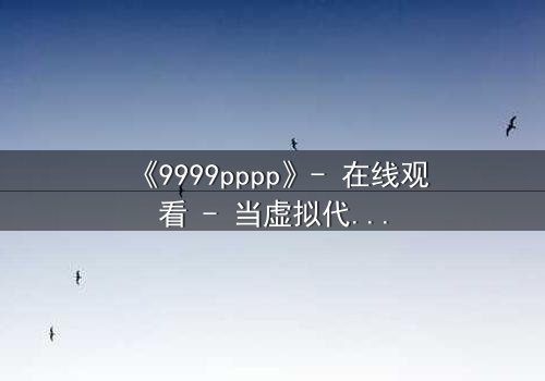 《9999pppp》- 在线观看 - 当虚拟代码撕裂现实,谁在幕后操控你的命运?
