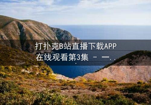 打扑克B站直播下载APP在线观看第3集 - 一场直播引发的生死赌局!