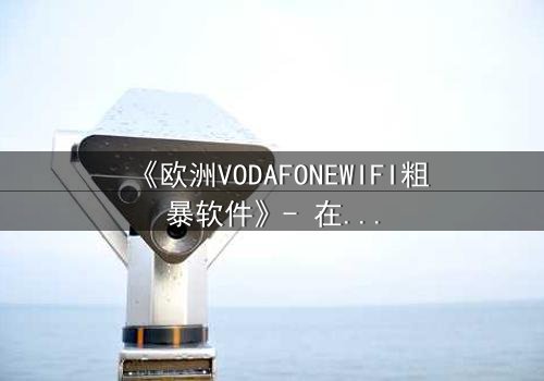 《欧洲VODAFONEWIFI粗暴软件》- 在线观看HD中字 - 当科技失控,人性何去何从?