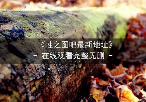 《性之图吧最新地址》- 在线观看完整无删 - 当欲望的密码被破解,谁能全身而退?