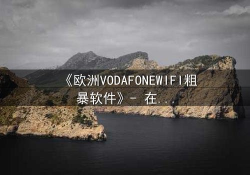 《欧洲VODAFONEWIFI粗暴软件》- 在线观看HD中字 - 当网络自由沦为致命陷阱