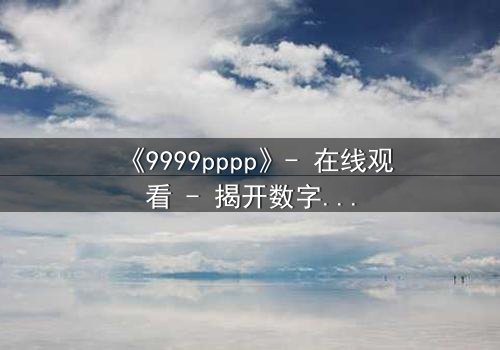 《9999pppp》- 在线观看 - 揭开数字背后的致命秘密