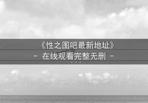 《性之图吧最新地址》- 在线观看完整无删 - 揭开禁忌之门的秘密