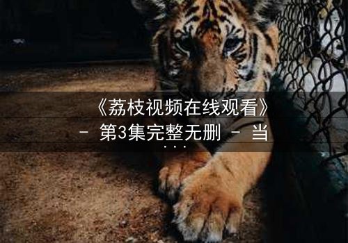 《荔枝视频在线观看》- 第3集完整无删 - 当秘密被揭开,谁还能全身而退?