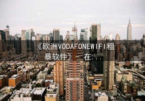 《欧洲VODAFONEWIFI粗暴软件》- 在线观看HD中字 - 当科技操控人性,谁在暗中窥视?