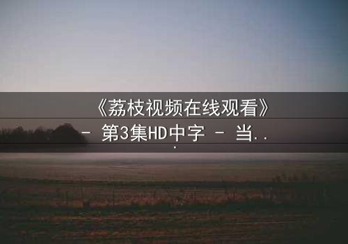 《荔枝视频在线观看》- 第3集HD中字 - 当真相撕裂,谁在幕后操控一切?